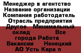 Менеджер в агентство › Название организации ­ Компания-работодатель › Отрасль предприятия ­ Другое › Минимальный оклад ­ 25 000 - Все города Работа » Вакансии   . Ненецкий АО,Усть-Кара п.